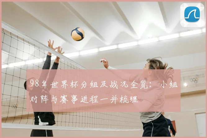 98年世界杯分组及战况全览：小组对阵与赛事进程一并梳理