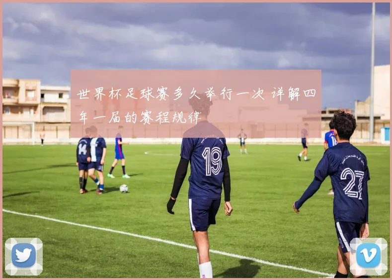 世界杯足球赛多久举行一次 详解四年一届的赛程规律