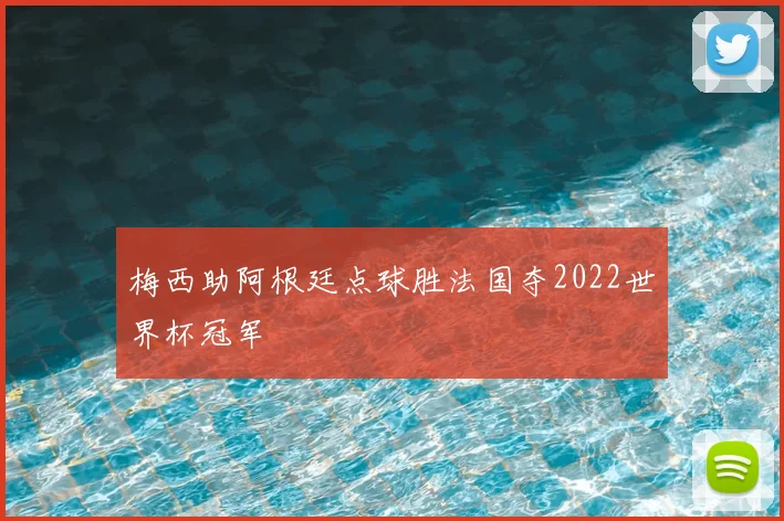 梅西助阿根廷点球胜法国夺2022世界杯冠军