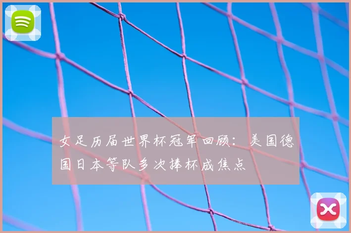 女足历届世界杯冠军回顾：美国德国日本等队多次捧杯成焦点