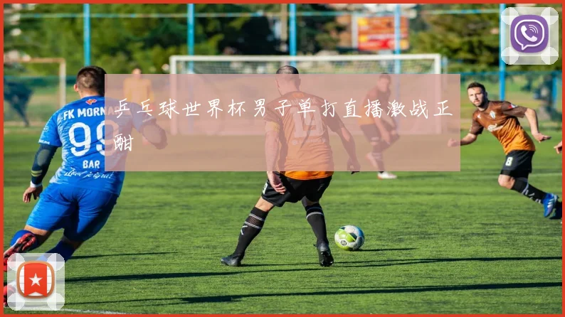 乒乓球世界杯男子单打直播激战正酣