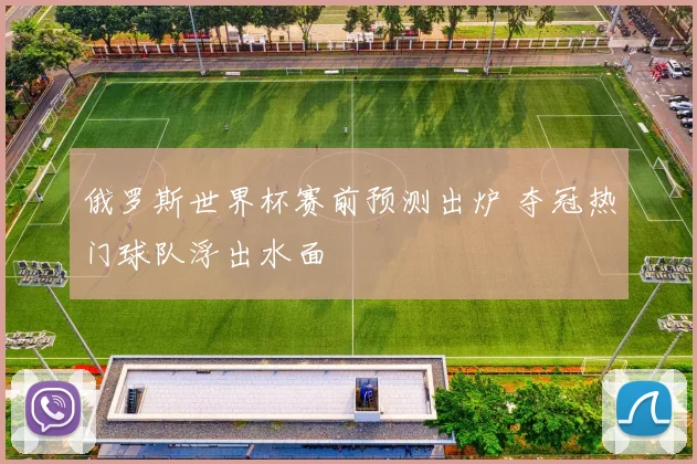 俄罗斯世界杯赛前预测出炉 夺冠热门球队浮出水面