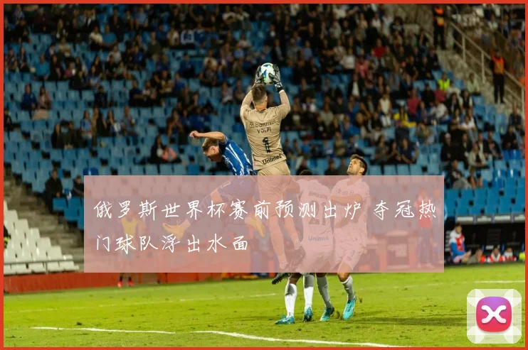 俄罗斯世界杯赛前预测出炉 夺冠热门球队浮出水面