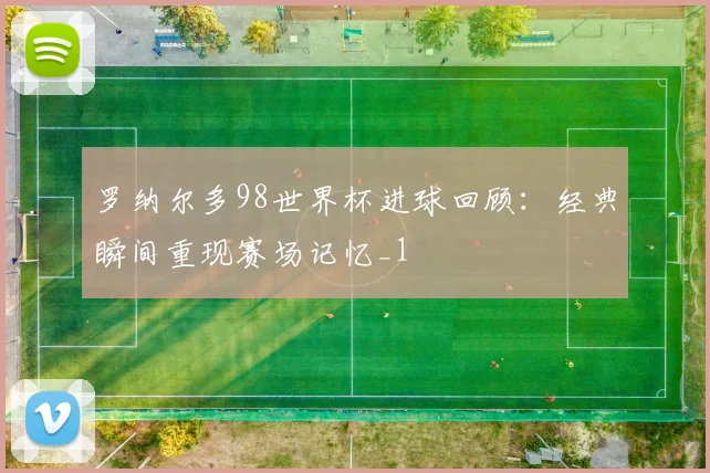 罗纳尔多98世界杯进球回顾:经典瞬间重现赛场记忆_1