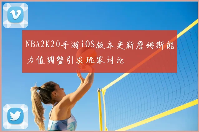 NBA2K20手游iOS版本更新詹姆斯能力值调整引发玩家讨论