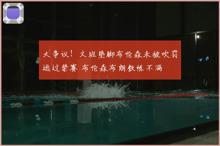 大争议!文班垫脚布伦森未被吹罚逃过禁赛 布伦森布朗教练不满