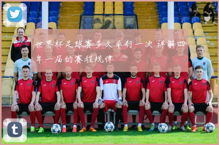 世界杯足球赛多久举行一次 详解四年一届的赛程规律