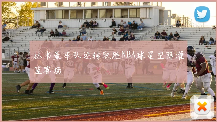 林书豪率队逆转取胜NBA球星空降灌篮赛场