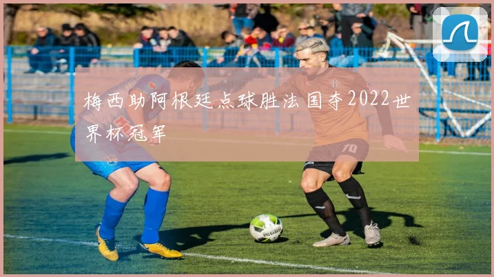 梅西助阿根廷点球胜法国夺2022世界杯冠军
