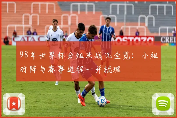 98年世界杯分组及战况全览:小组对阵与赛事进程一并梳理