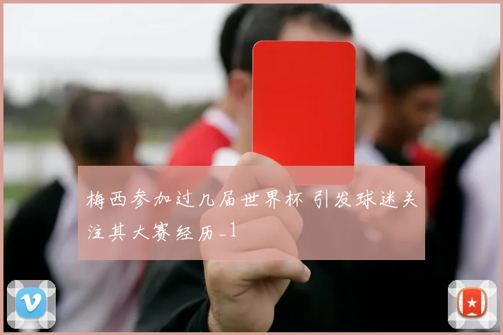 梅西参加过几届世界杯 引发球迷关注其大赛经历_1