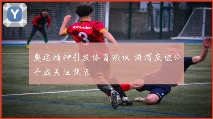 奥运精神引发体育热议 拼搏友谊公平成关注焦点