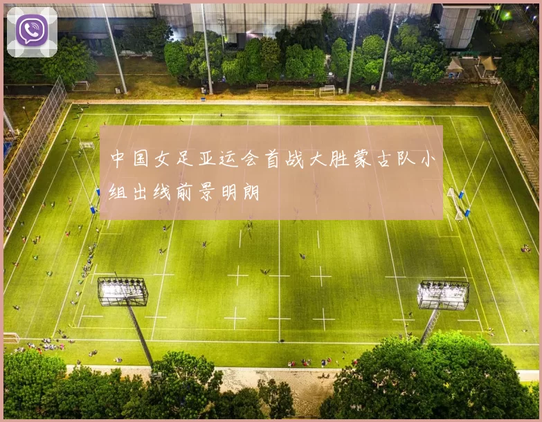 中国女足亚运会首战大胜蒙古队小组出线前景明朗