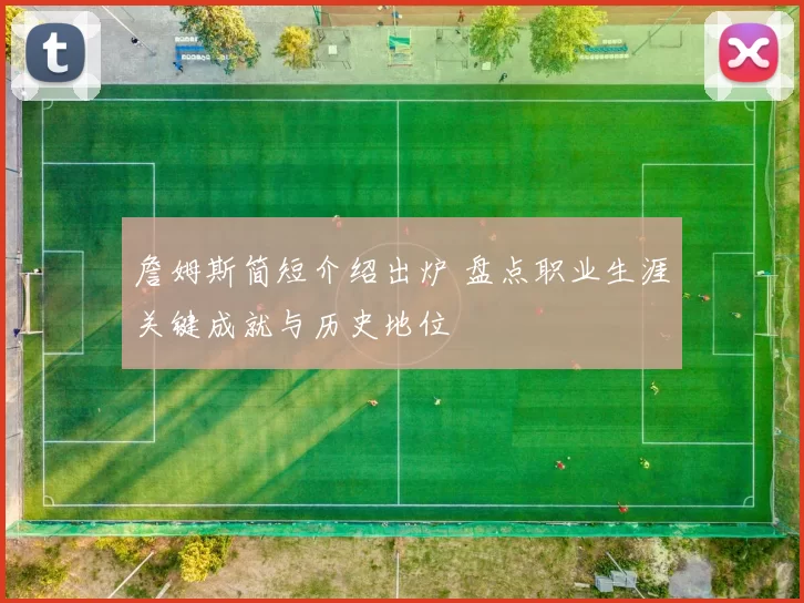 詹姆斯简短介绍出炉 盘点职业生涯关键成就与历史地位