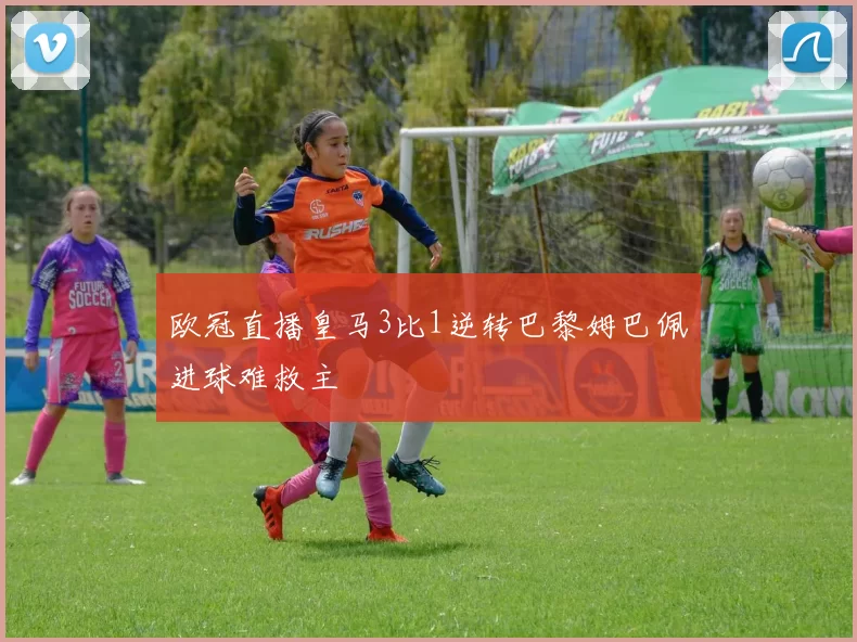 欧冠直播皇马3比1逆转巴黎姆巴佩进球难救主