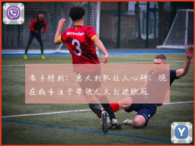 洛卡特利:意大利队让人心碎;现在我专注于带领尤文打进欧冠