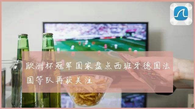 欧洲杯冠军国家盘点西班牙德国法国等队再获关注