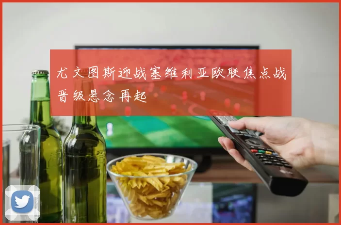 尤文图斯迎战塞维利亚欧联焦点战晋级悬念再起