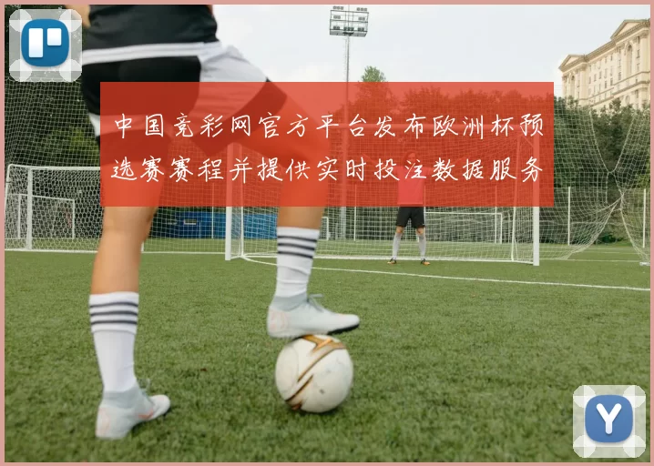 中国竞彩网官方平台发布欧洲杯预选赛赛程并提供实时投注数据服务