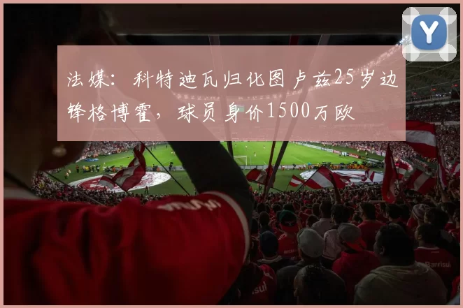 法媒：科特迪瓦归化图卢兹25岁边锋格博霍，球员身价1500万欧