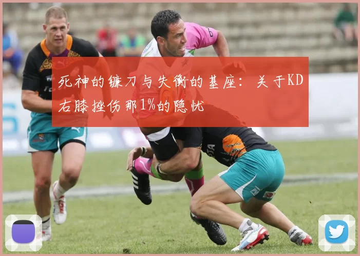 死神的镰刀与失衡的基座：关于KD右膝挫伤那1%的隐忧