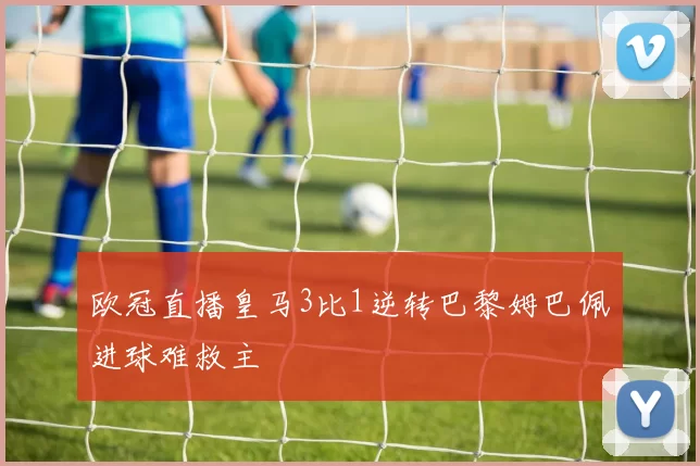 欧冠直播皇马3比1逆转巴黎姆巴佩进球难救主