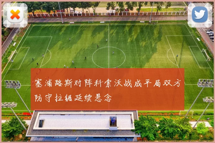 塞浦路斯对阵科索沃战成平局双方防守拉锯延续悬念