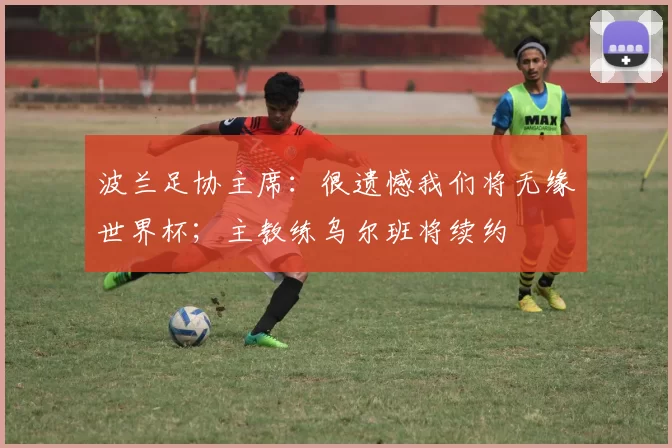 波兰足协主席：很遗憾我们将无缘世界杯；主教练乌尔班将续约