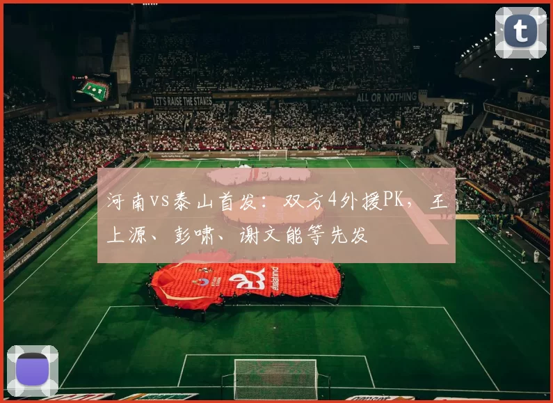 河南vs泰山首发:双方4外援PK,王上源、彭啸、谢文能等先发