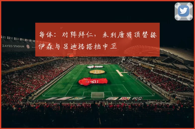 每体：对阵拜仁，米利唐将顶替赫伊森与吕迪格搭档中卫